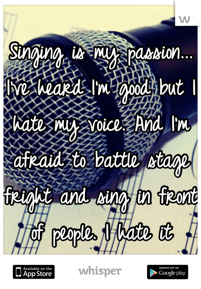 Singing is my passion... I've heard I'm good but I hate my voice. And I'm afraid to battle stage fright and sing in front of people. I hate it