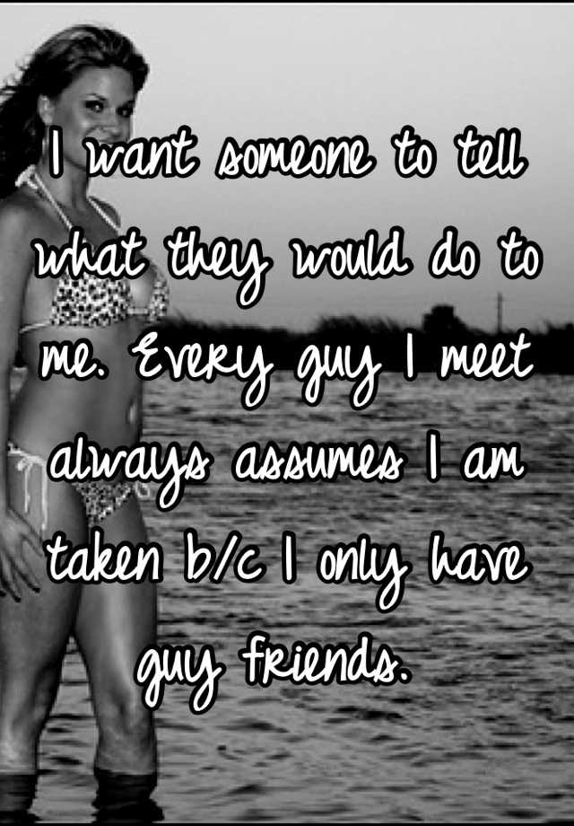 i-want-someone-to-tell-what-they-would-do-to-me-every-guy-i-meet