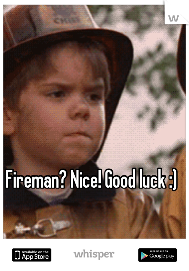 Fireman? Nice! Good luck :)