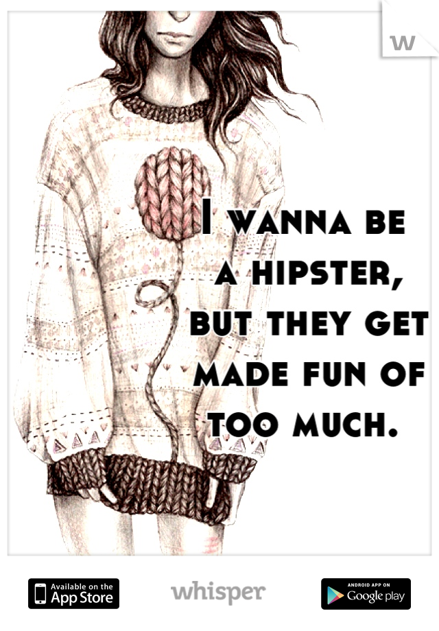 I wanna be
 a hipster,
 but they get
 made fun of 
too much.