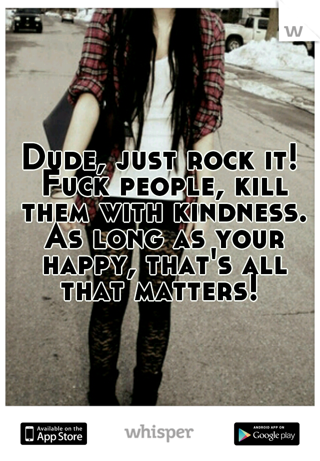 Dude, just rock it! Fuck people, kill them with kindness. As long as your happy, that's all that matters! 
