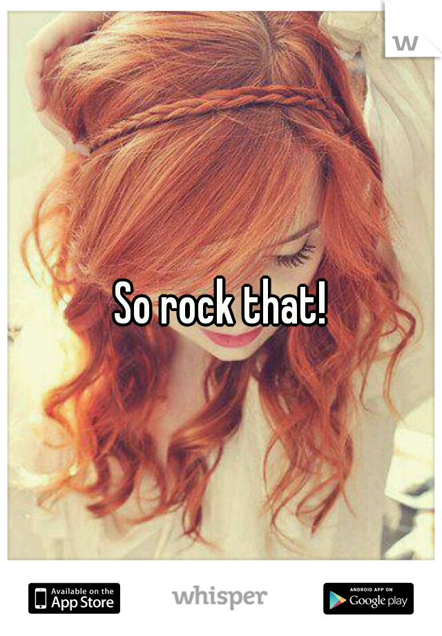 So rock that!