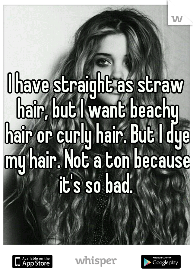 I have straight as straw hair, but I want beachy hair or curly hair. But I dye my hair. Not a ton because it's so bad. 