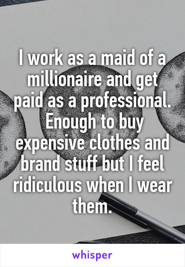 I work as a maid of a millionaire and get paid as a professional.  Enough to buy expensive clothes and brand stuff but I feel ridiculous when I wear them.