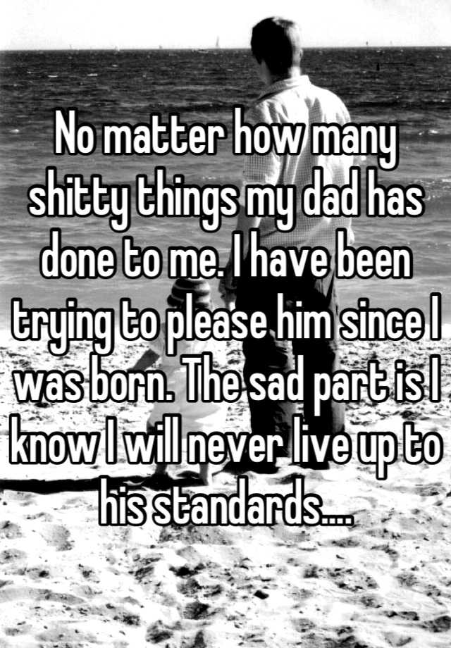 no-matter-how-many-shitty-things-my-dad-has-done-to-me-i-have-been