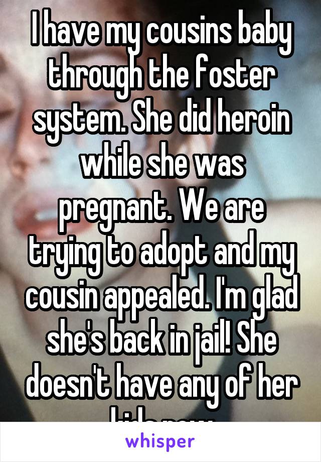 I have my cousins baby through the foster system. She did heroin while she was pregnant. We are trying to adopt and my cousin appealed. I'm glad she's back in jail! She doesn't have any of her kids now