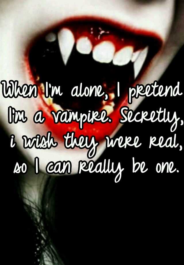 When I'm alone, I pretend I'm a vampire. Secretly, i wish they were ...