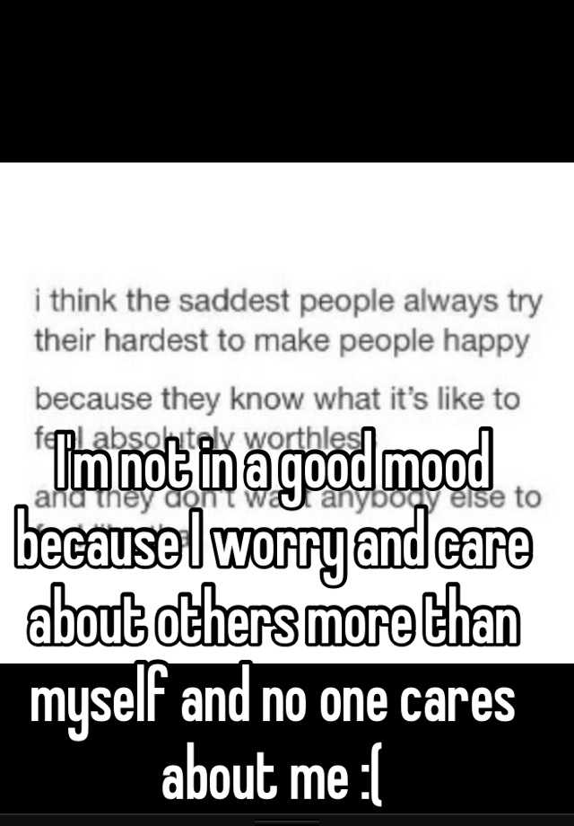 i-m-not-in-a-good-mood-because-i-worry-and-care-about-others-more-than