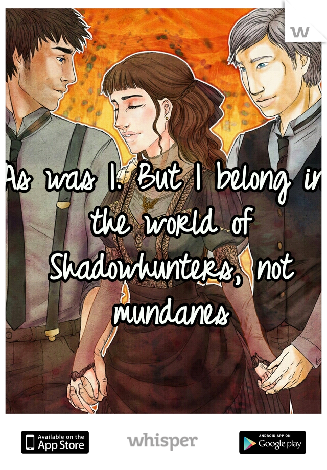 As was I. But I belong in the world of Shadowhunters, not mundanes