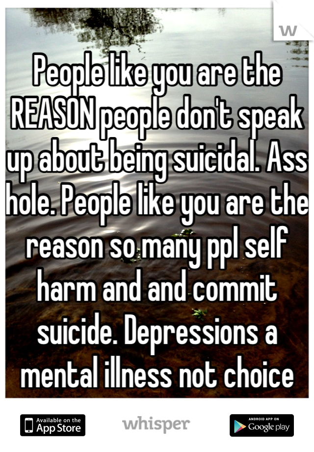 People like you are the REASON people don't speak up about being suicidal. Ass hole. People like you are the reason so many ppl self harm and and commit suicide. Depressions a mental illness not choice