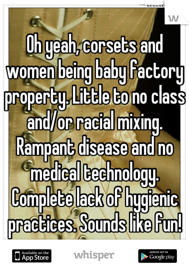 Oh yeah, corsets and women being baby factory property. Little to no class and/or racial mixing. Rampant disease and no medical technology. Complete lack of hygienic practices. Sounds like fun!