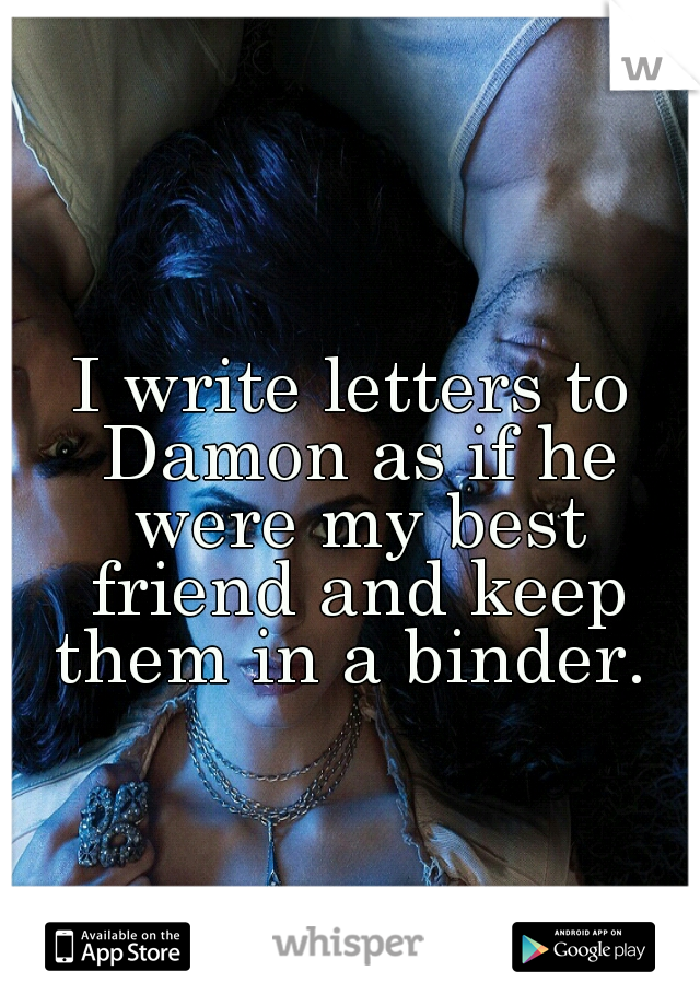 I write letters to Damon as if he were my best friend and keep them in a binder. 