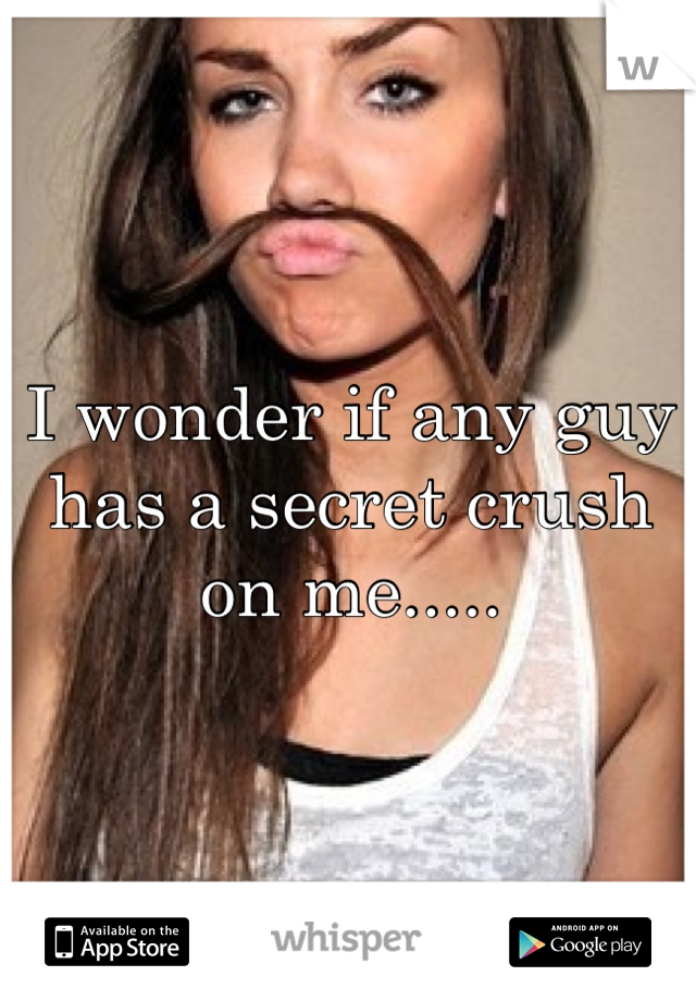 I wonder if any guy has a secret crush on me.....