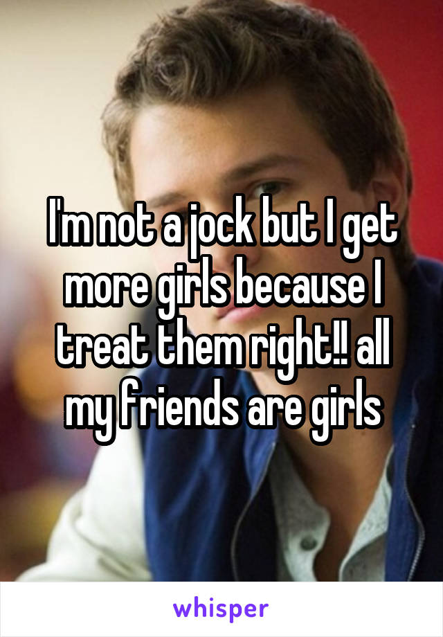 I'm not a jock but I get more girls because I treat them right!! all my friends are girls