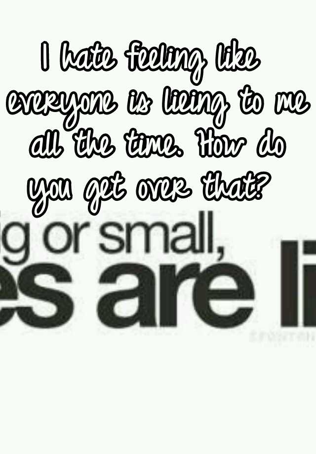 i-hate-feeling-like-everyone-is-lieing-to-me-all-the-time-how-do-you