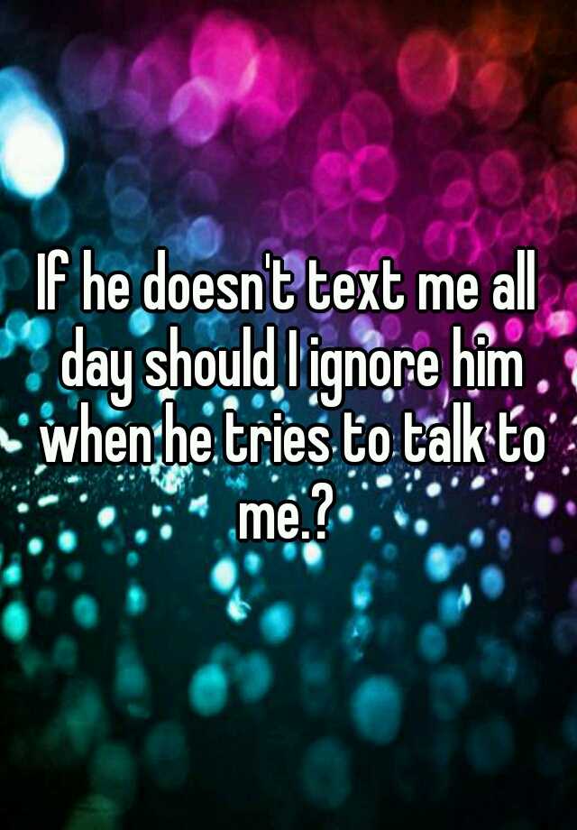 if-he-doesn-t-text-me-all-day-should-i-ignore-him-when-he-tries-to-talk