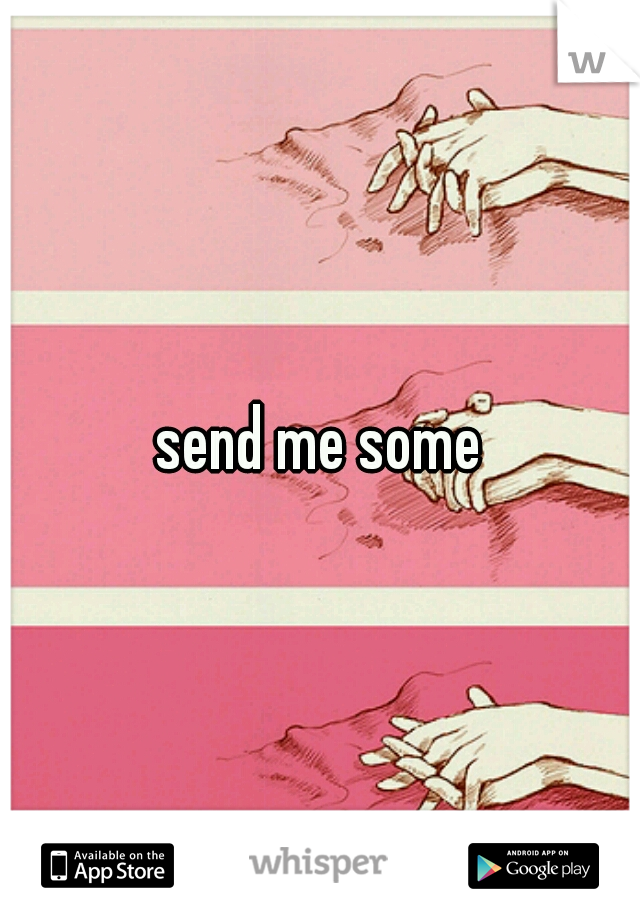 send me some