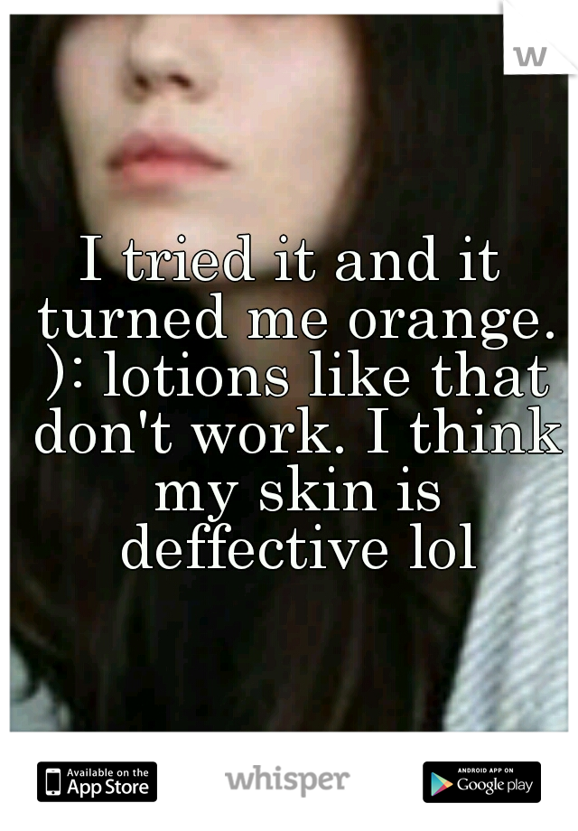 I tried it and it turned me orange. ): lotions like that don't work. I think my skin is deffective lol