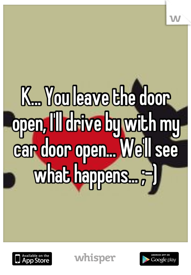 K... You leave the door open, I'll drive by with my car door open... We'll see what happens... ;-)