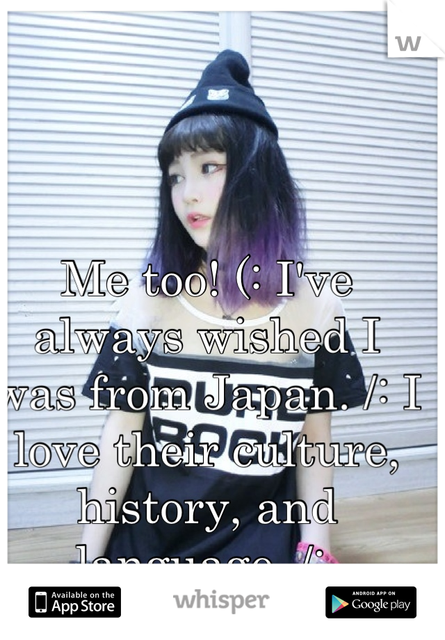 Me too! (: I've always wished I was from Japan. /: I love their culture, history, and language. /: 