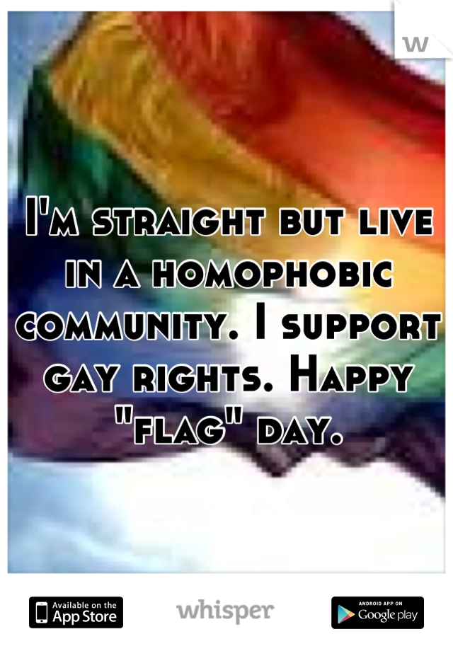 I'm straight but live in a homophobic community. I support gay rights. Happy "flag" day.