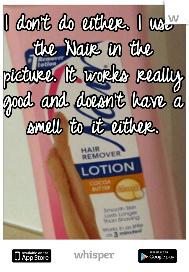 I don't do either. I use the Nair in the picture. It works really good and doesn't have a smell to it either.