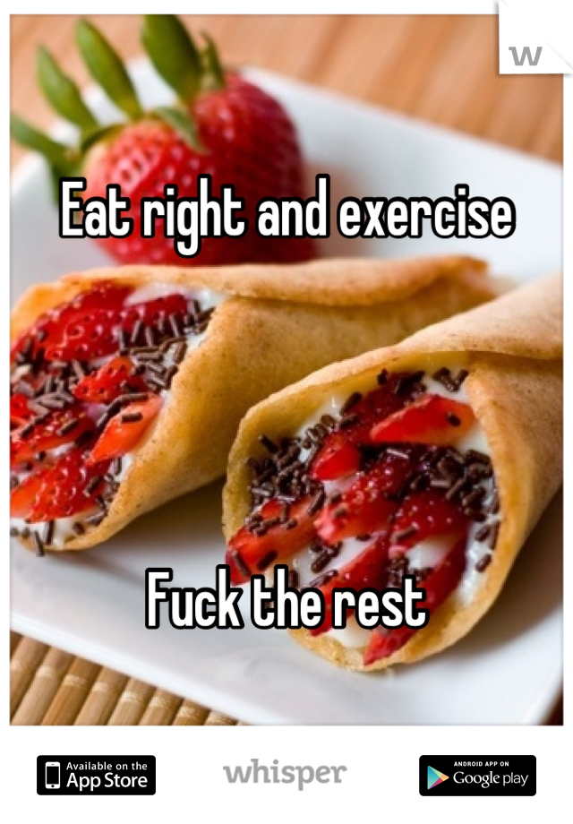 Eat right and exercise




Fuck the rest