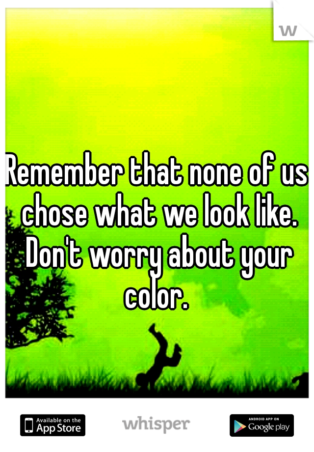 Remember that none of us chose what we look like. Don't worry about your color. 