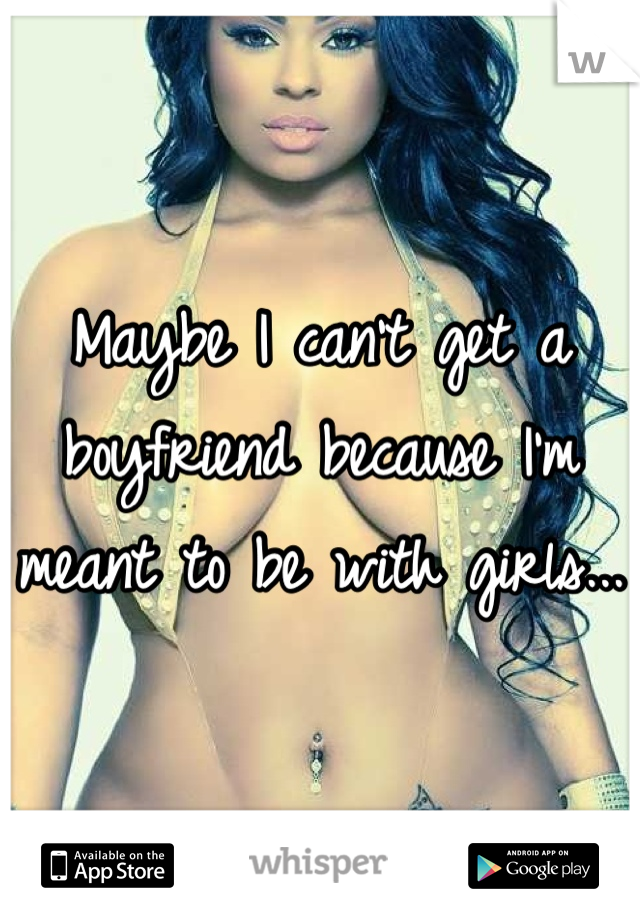 Maybe I can't get a boyfriend because I'm meant to be with girls...
