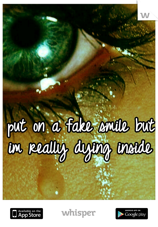 I put on a fake smile but im really dying inside
