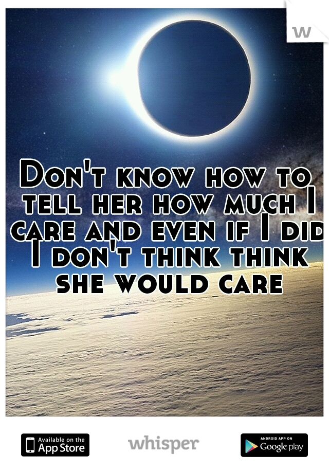 Don't know how to tell her how much I care and even if I did I don't think think she would care
