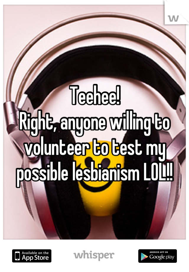 Teehee!
Right, anyone willing to volunteer to test my possible lesbianism LOL!!