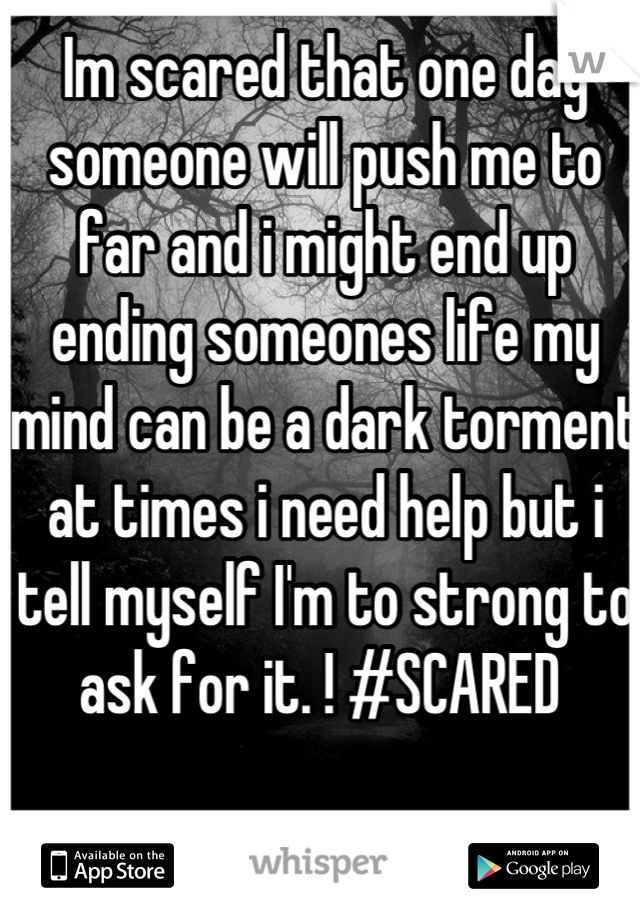 Im scared that one day someone will push me to far and i might end up ending someones life my mind can be a dark torment at times i need help but i tell myself I'm to strong to ask for it. ! #SCARED 