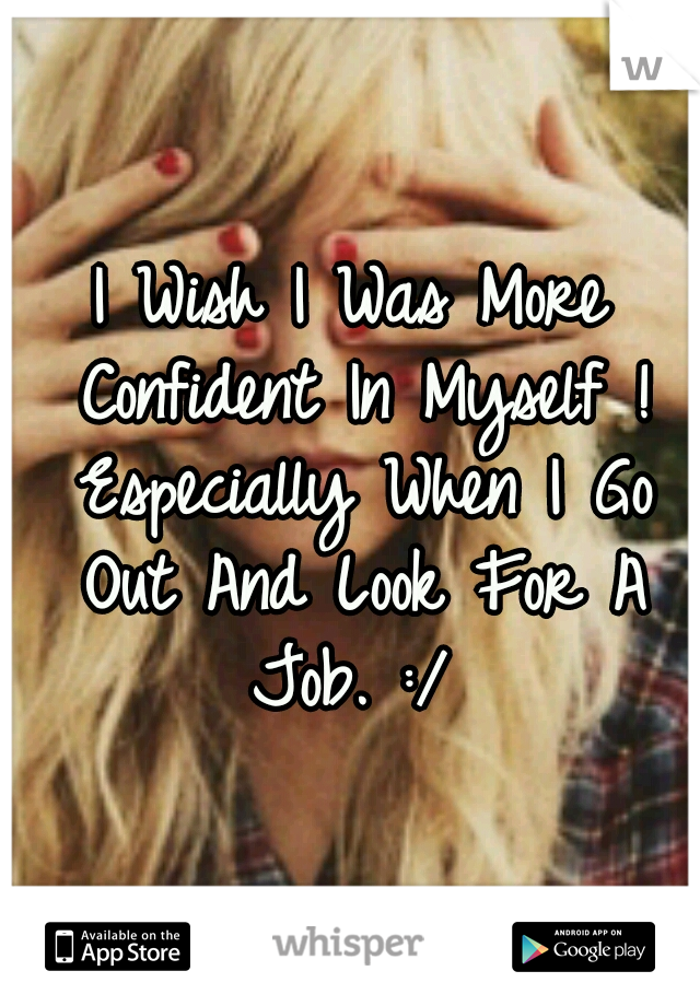 I Wish I Was More Confident In Myself ! Especially When I Go Out And Look For A Job. :/ 