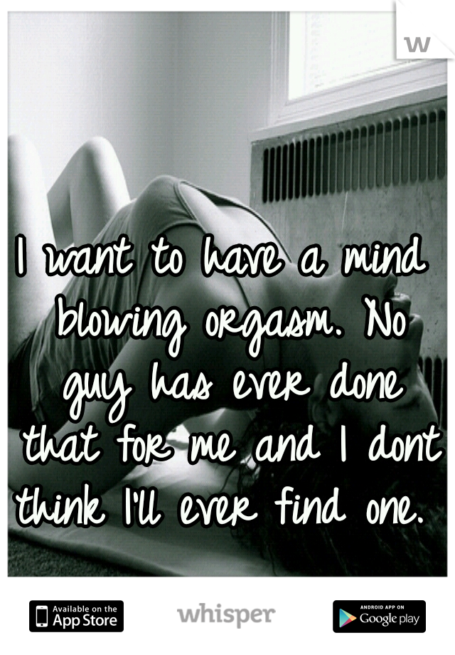 I want to have a mind blowing orgasm. No guy has ever done that for me and I dont think I'll ever find one. 