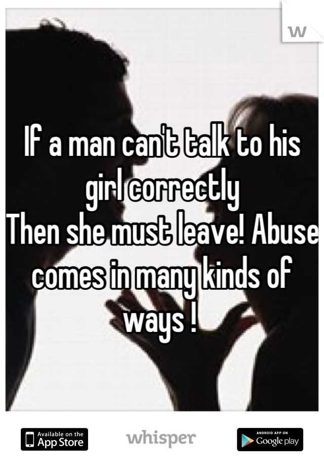 If a man can't talk to his girl correctly 
Then she must leave! Abuse comes in many kinds of ways ! 