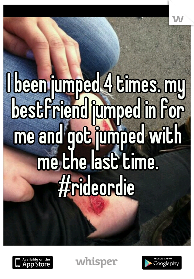 I been jumped 4 times. my bestfriend jumped in for me and got jumped with me the last time. #rideordie 
