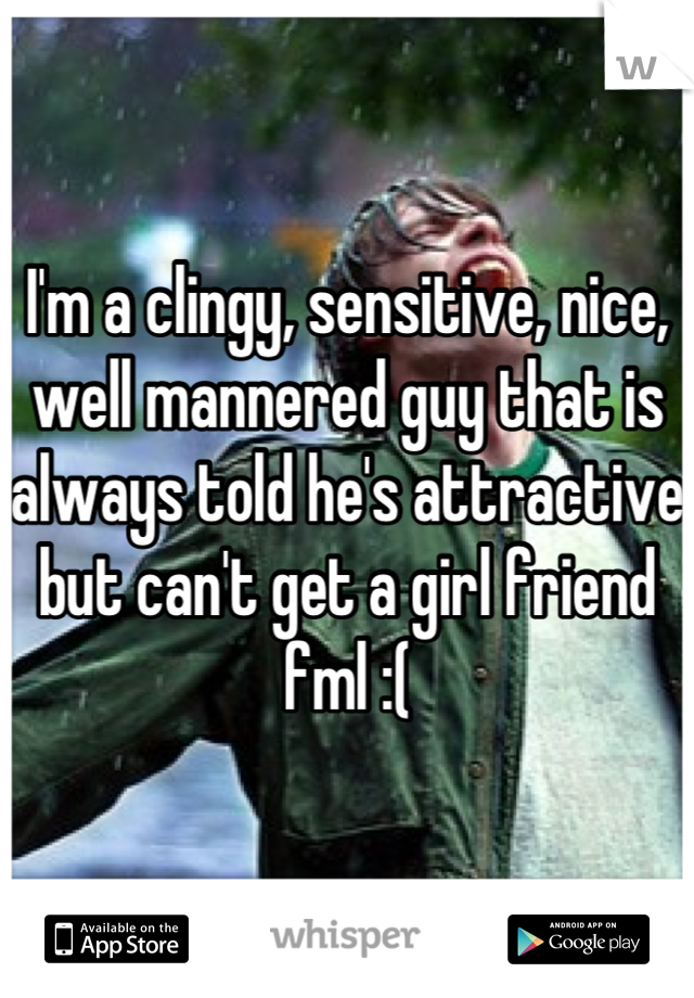 I'm a clingy, sensitive, nice, well mannered guy that is always told he's attractive but can't get a girl friend fml :(