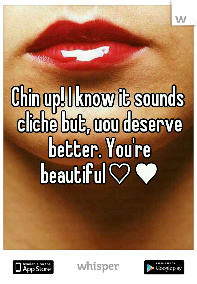 Chin up! I know it sounds cliche but, uou deserve better. You're beautiful♡♥