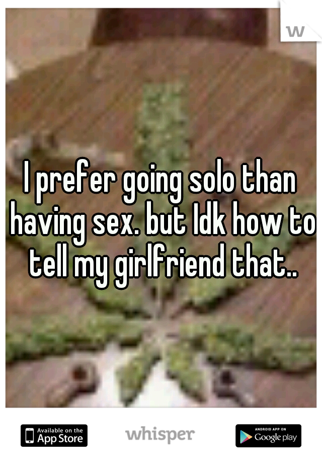 I prefer going solo than having sex. but Idk how to tell my girlfriend that..
