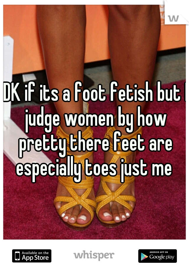 IDK if its a foot fetish but I judge women by how pretty there feet are especially toes just me 