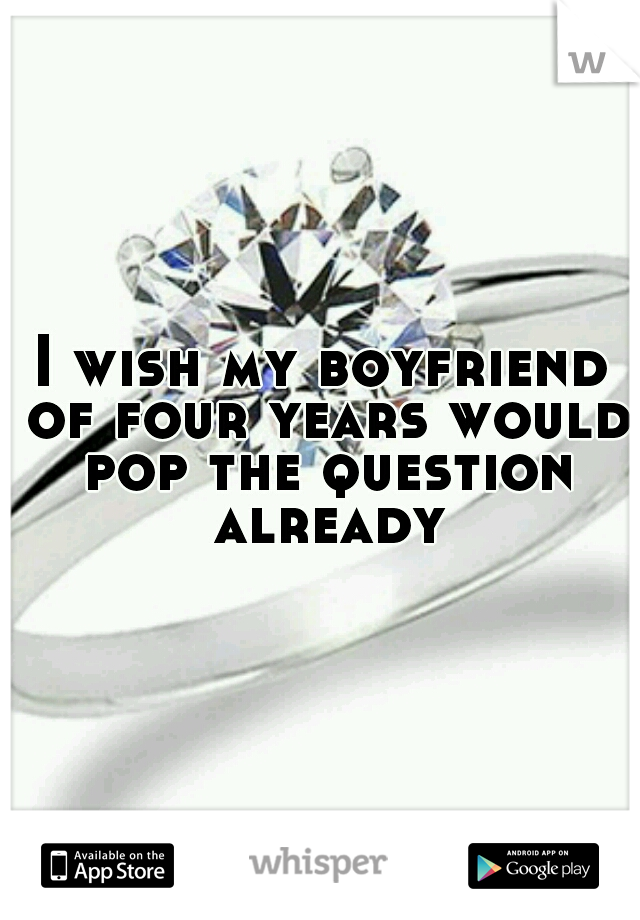 I wish my boyfriend of four years would pop the question already