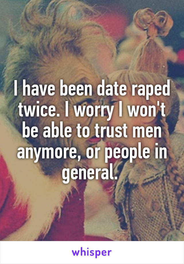 I have been date raped twice. I worry I won't be able to trust men anymore, or people in general. 