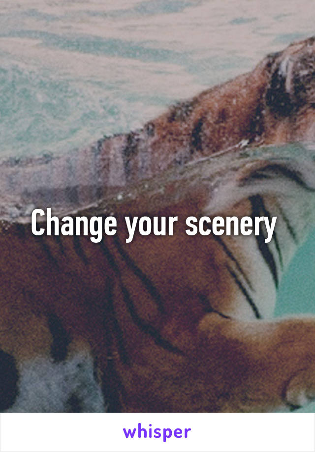Change your scenery 