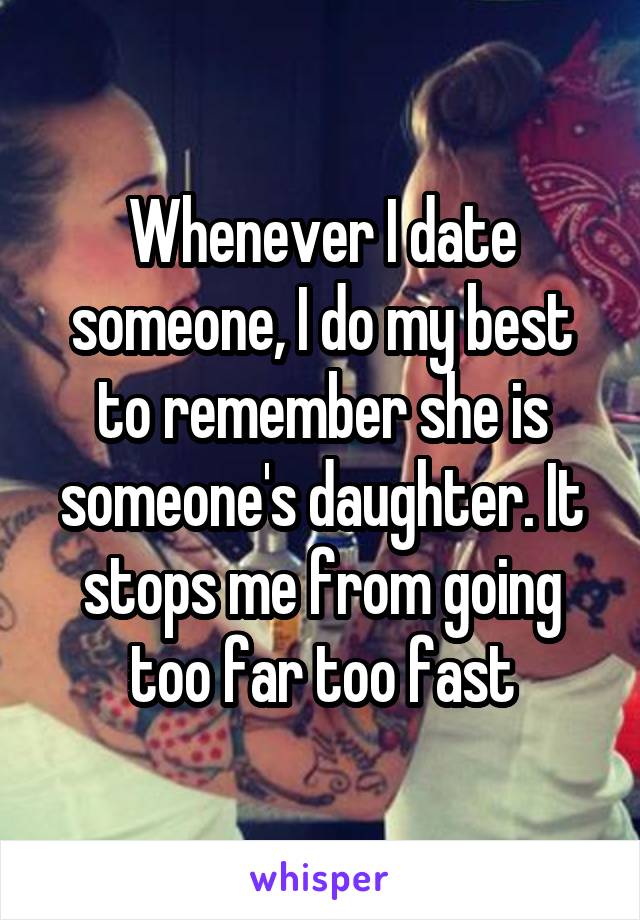 Whenever I date someone, I do my best to remember she is someone's daughter. It stops me from going too far too fast
