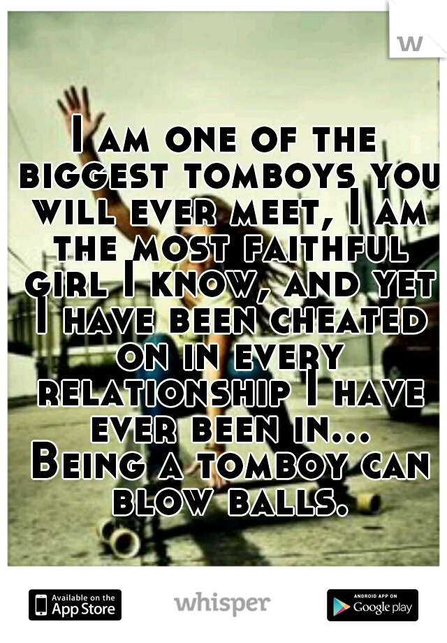 I am one of the biggest tomboys you will ever meet, I am the most faithful girl I know, and yet I have been cheated on in every relationship I have ever been in... Being a tomboy can blow balls.