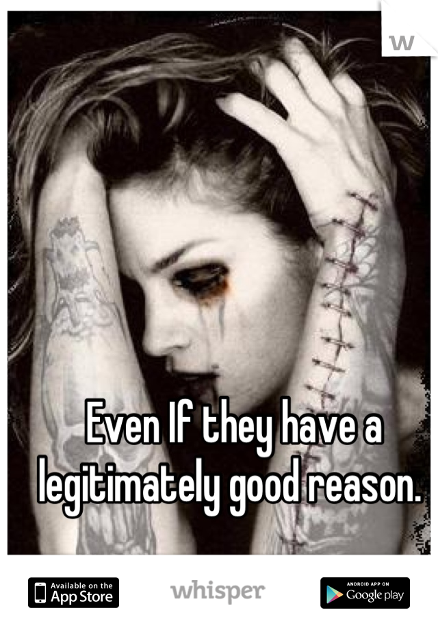Even If they have a legitimately good reason. 