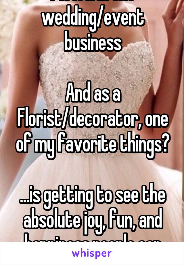 I work in the wedding/event business

And as a Florist/decorator, one of my favorite things?

...is getting to see the absolute joy, fun, and happiness people can have on that big day