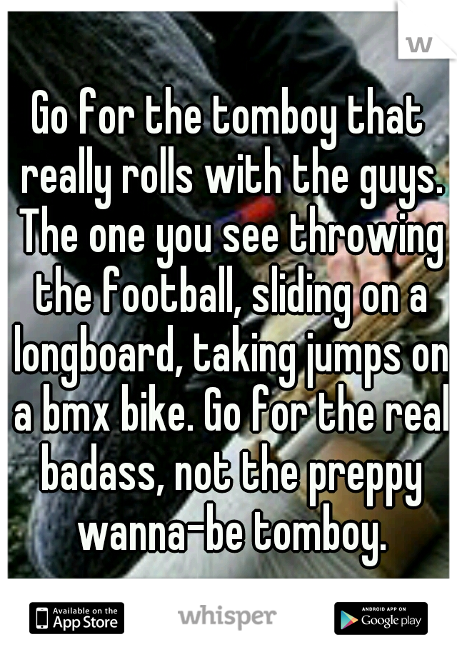 Go for the tomboy that really rolls with the guys. The one you see throwing the football, sliding on a longboard, taking jumps on a bmx bike. Go for the real badass, not the preppy wanna-be tomboy.