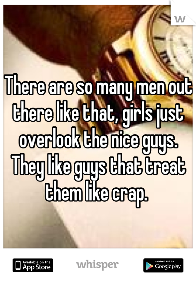 There are so many men out there like that, girls just overlook the nice guys. They like guys that treat them like crap. 
